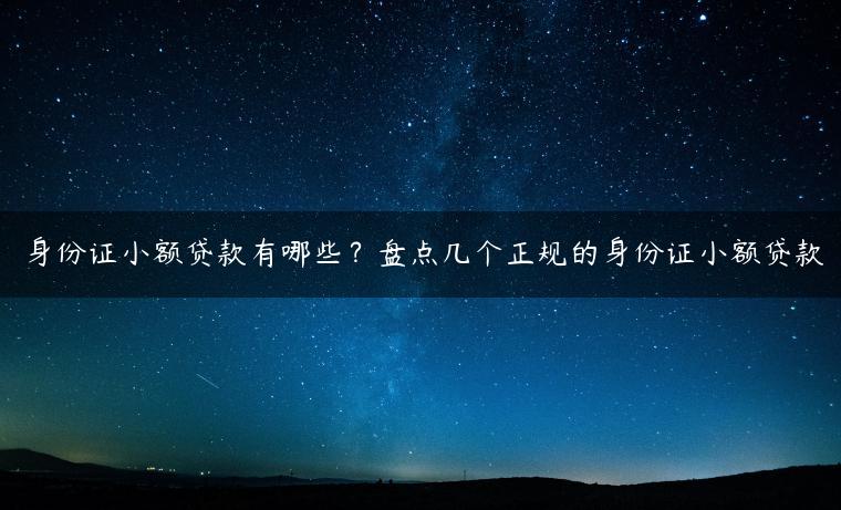 身份证小额贷款有哪些？盘点几个正规的身份证小额贷款