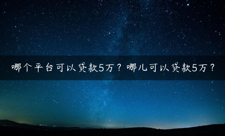 哪个平台可以贷款5万？哪儿可以贷款5万？