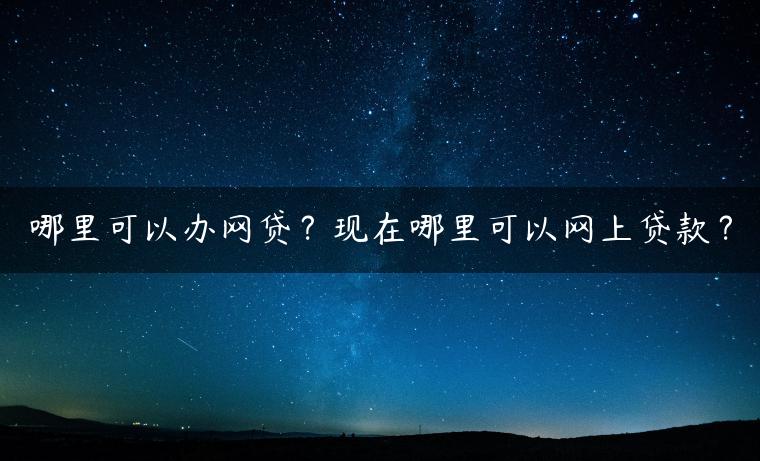 哪里可以办网贷？现在哪里可以网上贷款？