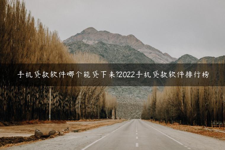 手机贷款软件哪个能贷下来?2022手机贷款软件排行榜