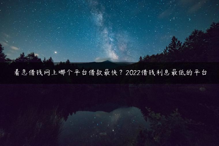 着急借钱网上哪个平台借款最快？2022借钱利息最低的平台