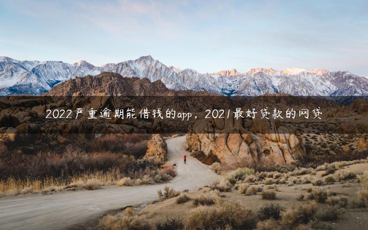 2022严重逾期能借钱的app，2021最好贷款的网贷