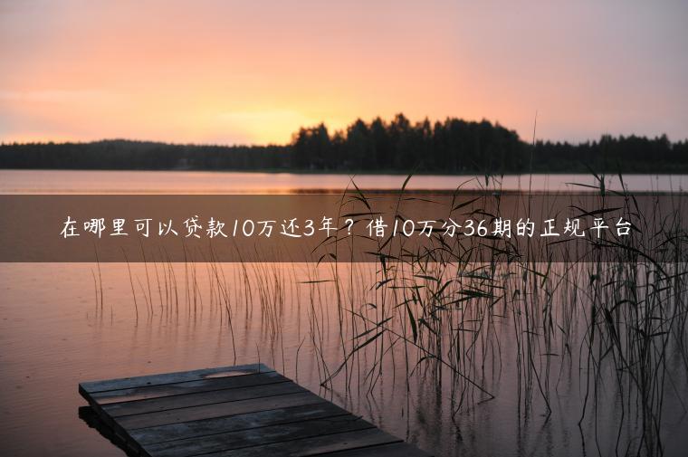 在哪里可以贷款10万还3年？借10万分36期的正规平台