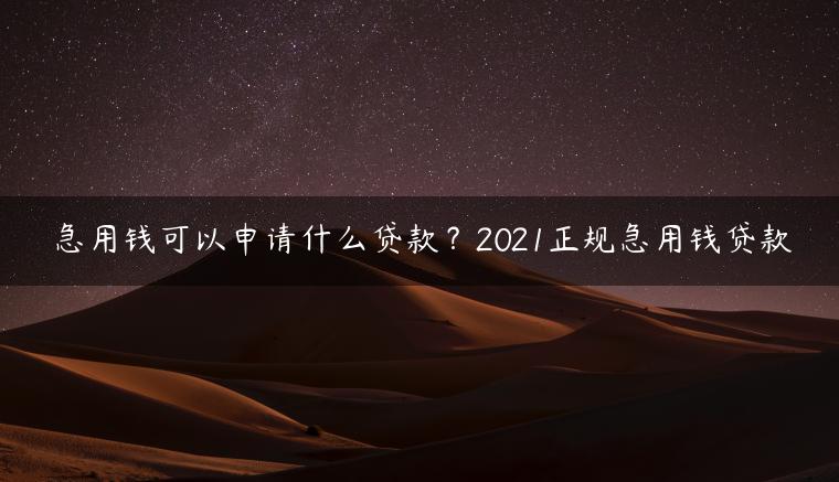 急用钱可以申请什么贷款？2021正规急用钱贷款