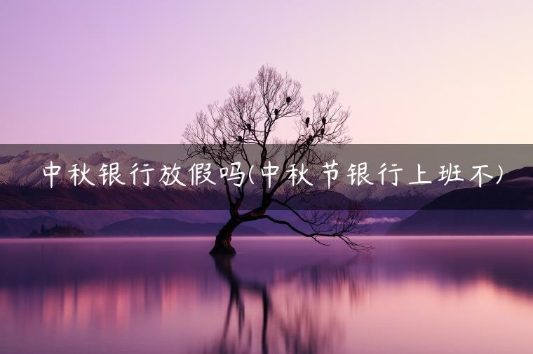 中秋银行放假吗(中秋节银行上班不)