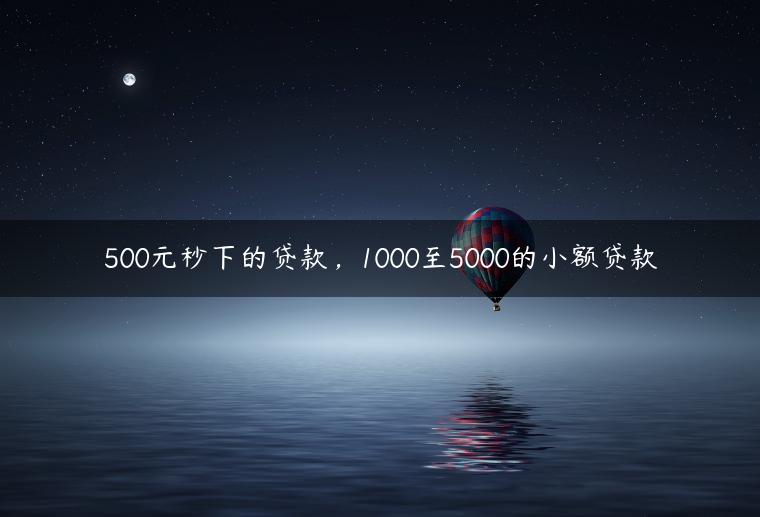 500元秒下的贷款，1000至5000的小额贷款