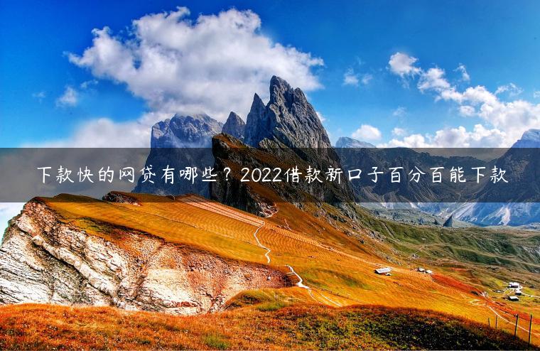 下款快的网贷有哪些？2022借款新口子百分百能下款