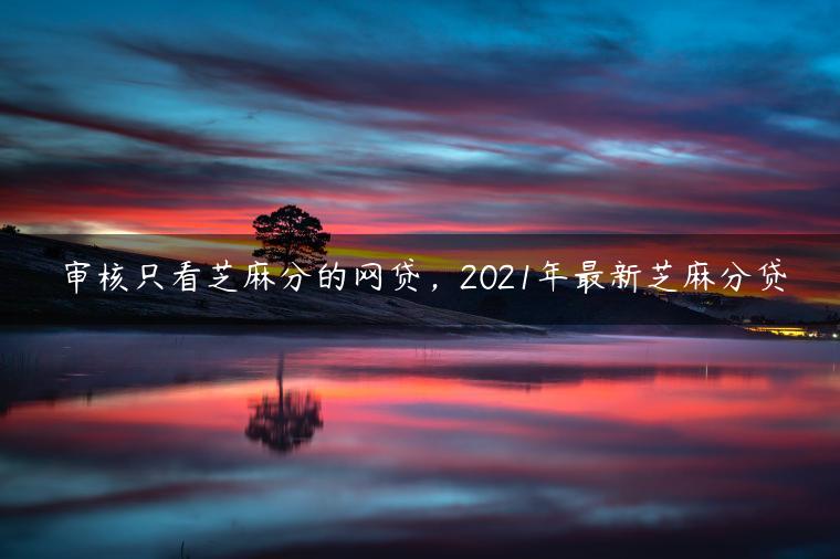 审核只看芝麻分的网贷，2021年最新芝麻分贷