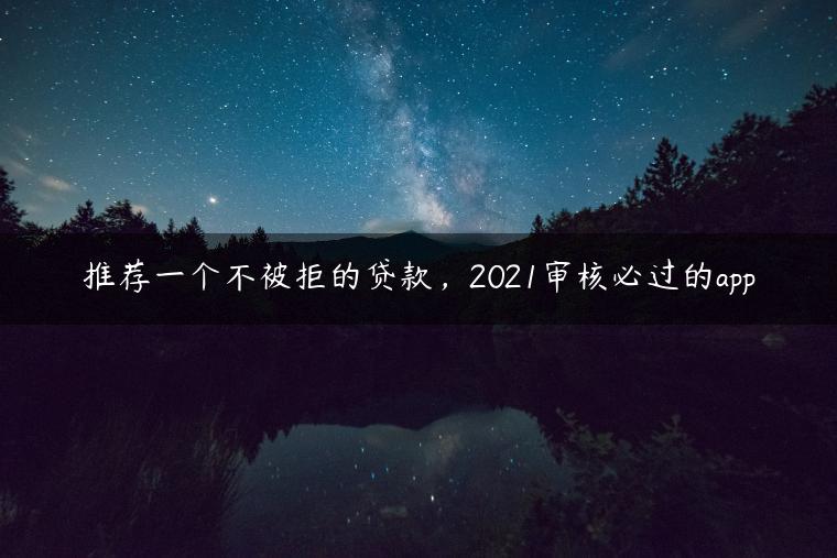 推荐一个不被拒的贷款，2021审核必过的app