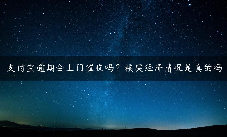 支付宝逾期会上门催收吗？核实经济情况是真的吗