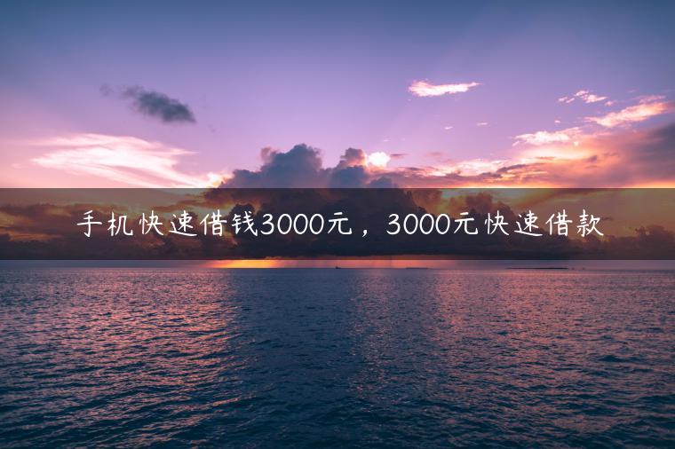 手机快速借钱3000元，3000元快速借款