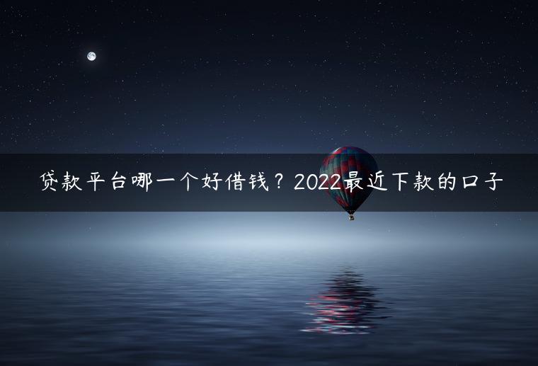 贷款平台哪一个好借钱？2022最近下款的口子