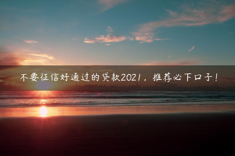 不要征信好通过的贷款2021，推荐必下口子！