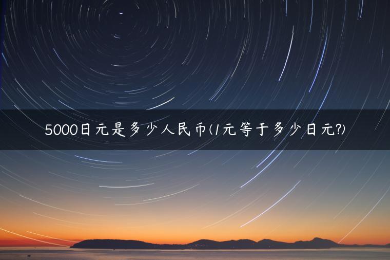 5000日元是多少人民币(1元等于多少日元?)