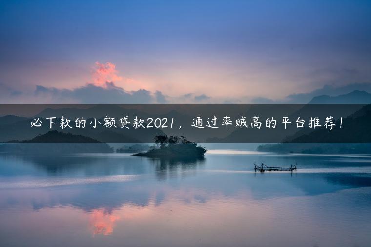 必下款的小额贷款2021，通过率贼高的平台推荐！