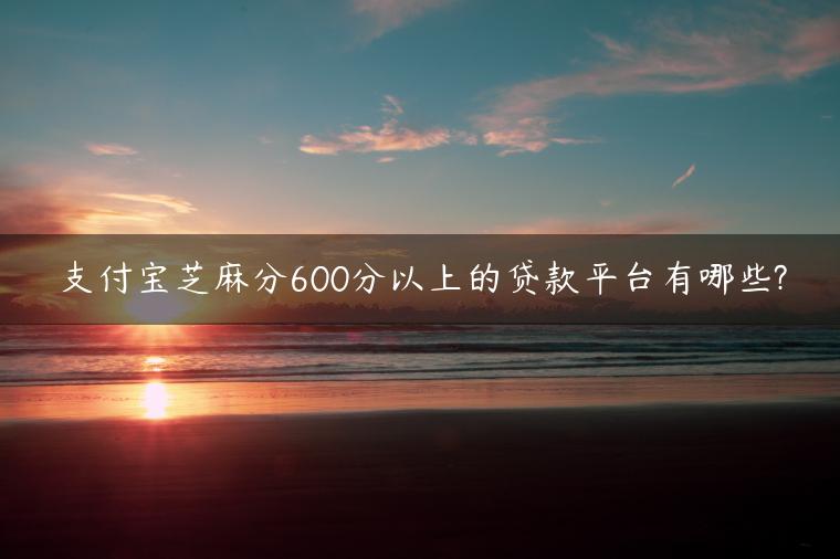 支付宝芝麻分600分以上的贷款平台有哪些?