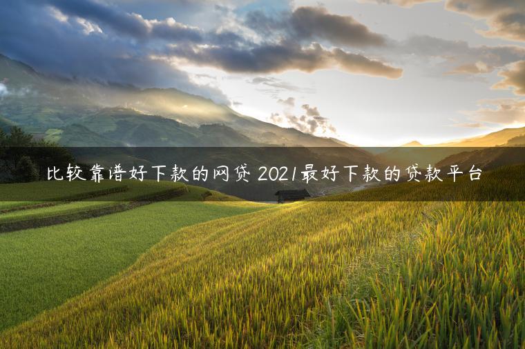 比较靠谱好下款的网贷 2021最好下款的贷款平台