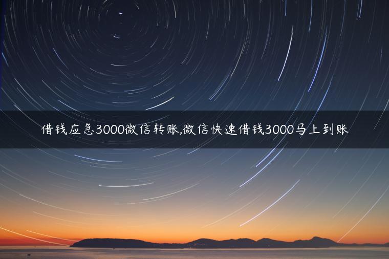 借钱应急3000微信转账,微信快速借钱3000马上到账