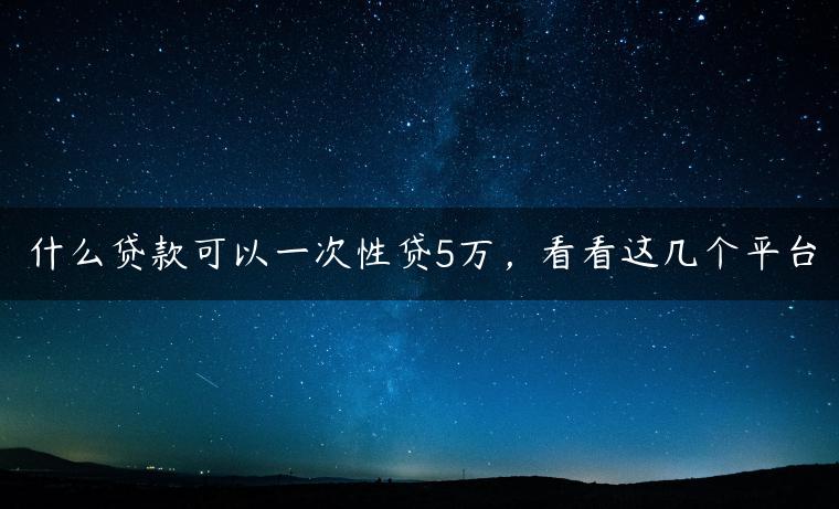 什么贷款可以一次性贷5万，看看这几个平台