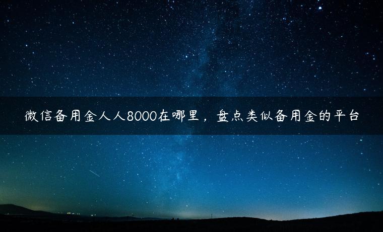 微信备用金人人8000在哪里，盘点类似备用金的平台