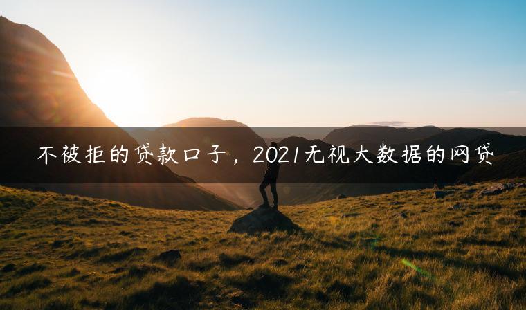 不被拒的贷款口子，2021无视大数据的网贷