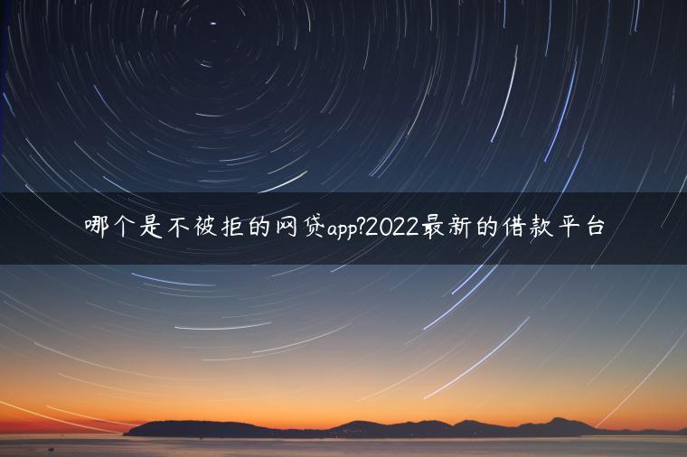 哪个是不被拒的网贷app?2022最新的借款平台