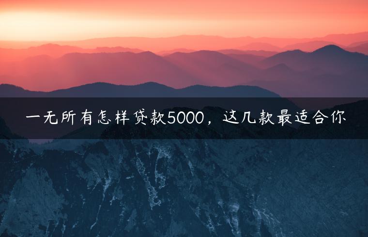 一无所有怎样贷款5000，这几款最适合你