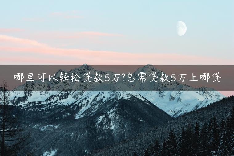 哪里可以轻松贷款5万?急需贷款5万上哪贷