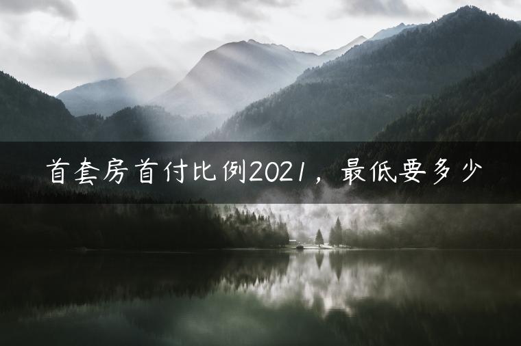 首套房首付比例2021，最低要多少