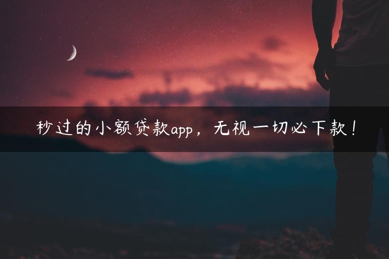 秒过的小额贷款app，无视一切必下款！