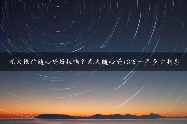 光大银行随心贷好批吗？光大随心贷10万一年多少利息