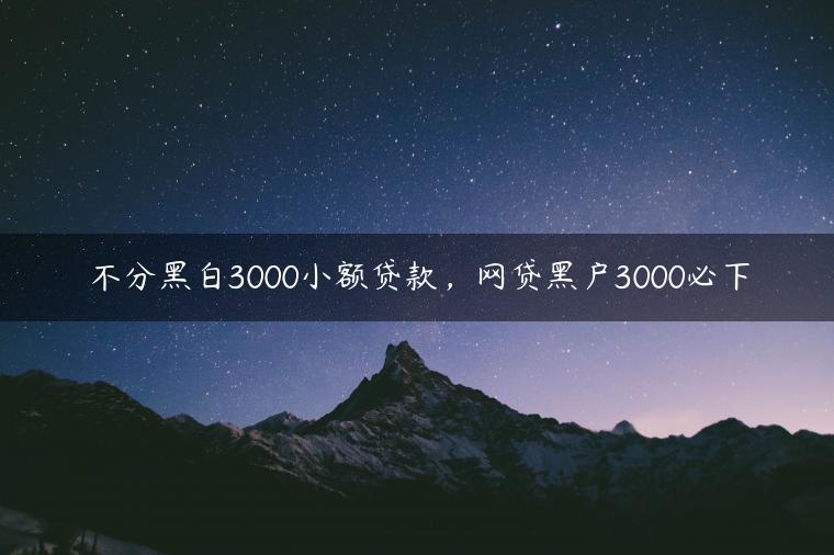 不分黑白3000小额贷款，网贷黑户3000必下