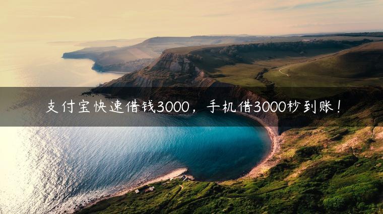 支付宝快速借钱3000，手机借3000秒到账！