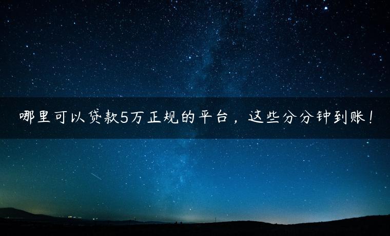 哪里可以贷款5万正规的平台，这些分分钟到账！