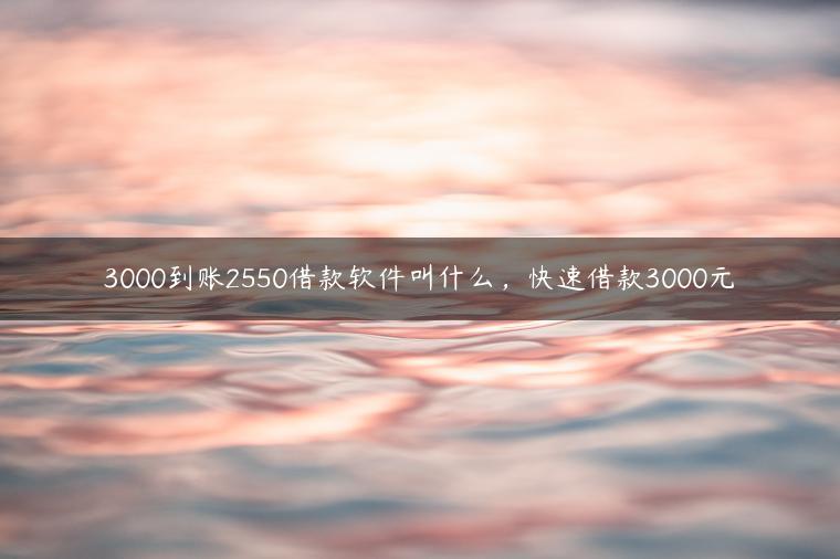 3000到账2550借款软件叫什么，快速借款3000元