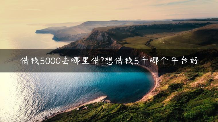 借钱5000去哪里借?想借钱5千哪个平台好