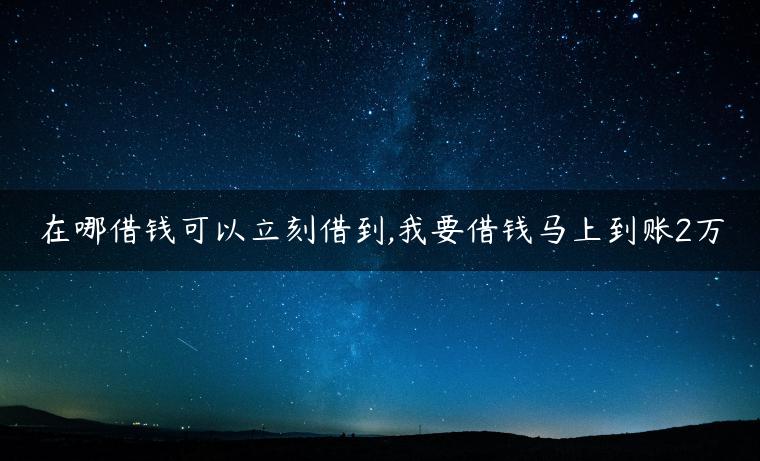 在哪借钱可以立刻借到,我要借钱马上到账2万