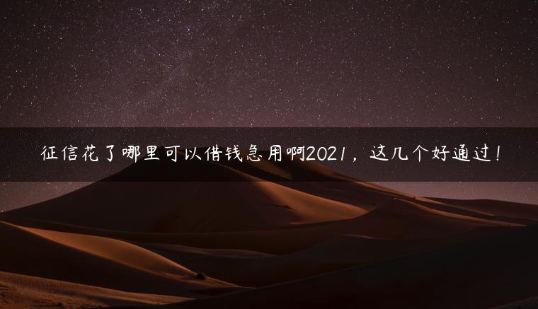 征信花了哪里可以借钱急用啊2021，这几个好通过！