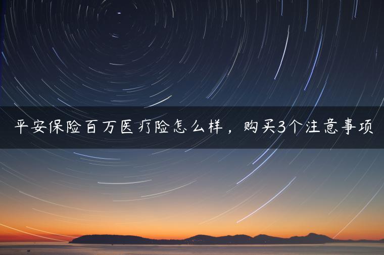 平安保险百万医疗险怎么样，购买3个注意事项