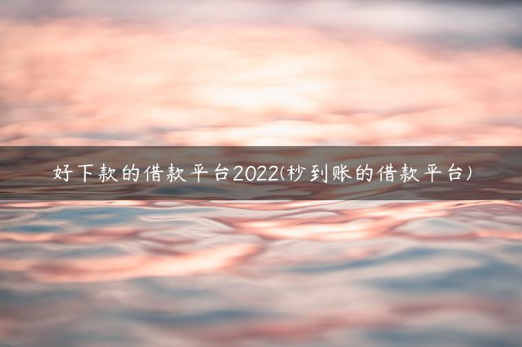 好下款的借款平台2022(秒到账的借款平台)