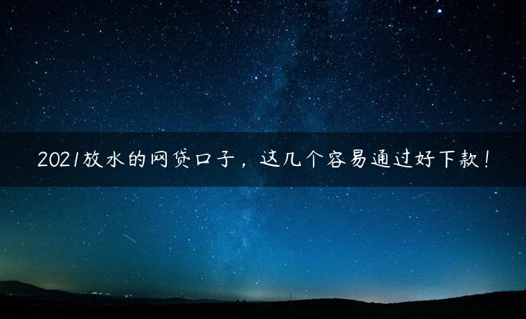 2021放水的网贷口子，这几个容易通过好下款！