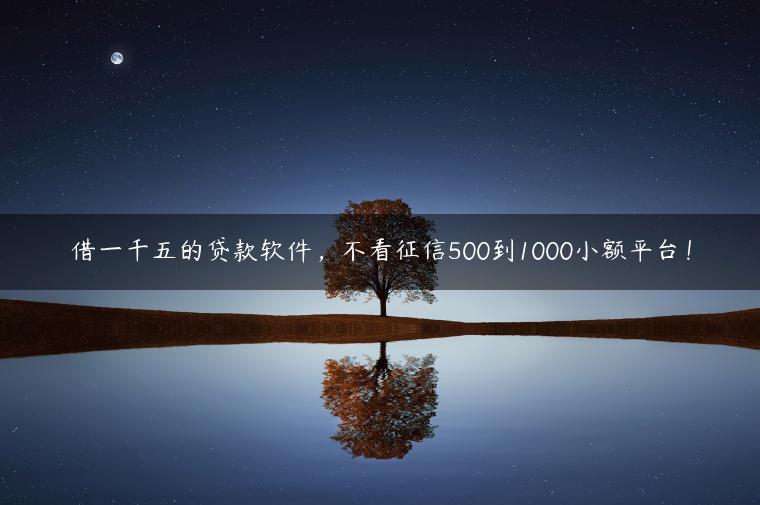 借一千五的贷款软件，不看征信500到1000小额平台！