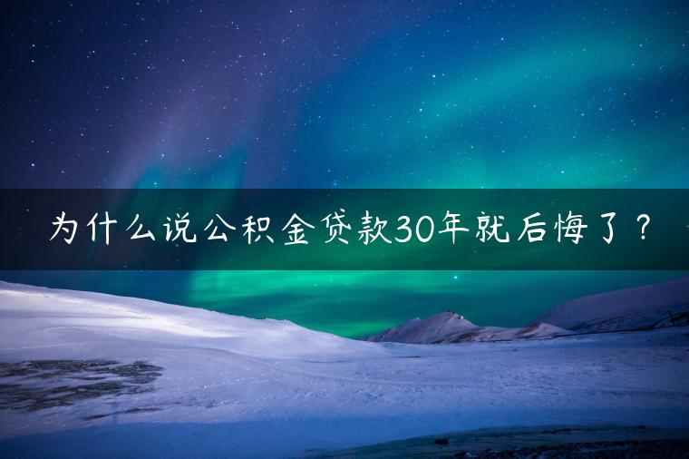 为什么说公积金贷款30年就后悔了？