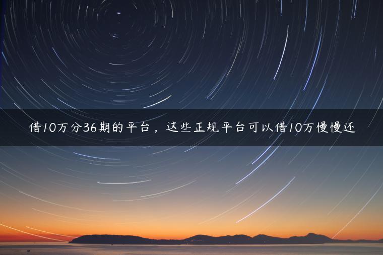 借10万分36期的平台，这些正规平台可以借10万慢慢还