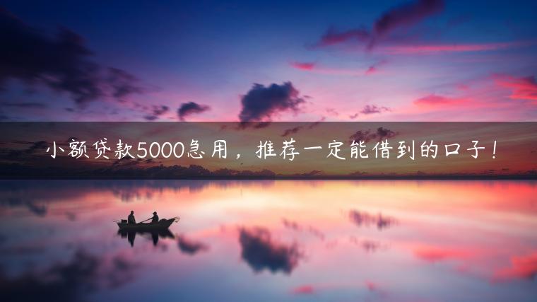 小额贷款5000急用，推荐一定能借到的口子！