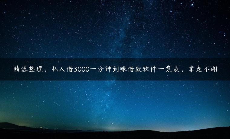 精选整理，私人借3000一分钟到账借款软件一览表，拿走不谢