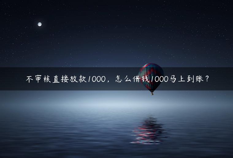 不审核直接放款1000，怎么借钱1000马上到账？