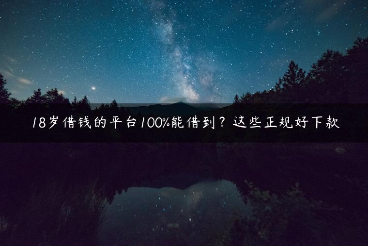 18岁借钱的平台100%能借到？这些正规好下款