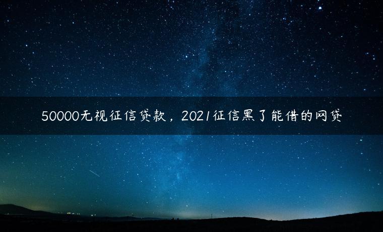 50000无视征信贷款，2021征信黑了能借的网贷