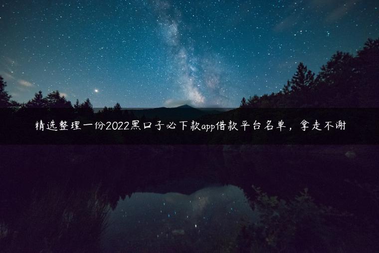 精选整理一份2022黑口子必下款app借款平台名单，拿走不谢